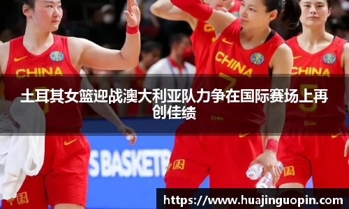 土耳其女篮迎战澳大利亚队力争在国际赛场上再创佳绩