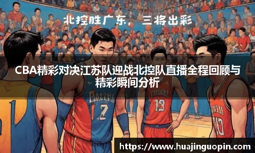 CBA精彩对决江苏队迎战北控队直播全程回顾与精彩瞬间分析