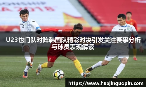 U23也门队对阵韩国队精彩对决引发关注赛事分析与球员表现解读
