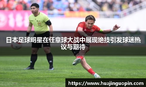 日本足球明星在任意球大战中展现绝技引发球迷热议与期待